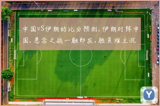 中国vS伊朗的比分预测,伊朗对阵中国,悬念之战一触即发,胜负谁主沉浮