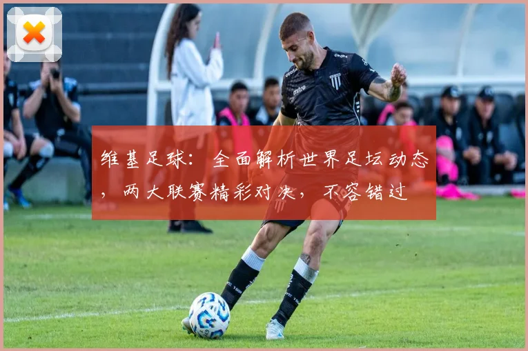 维基足球：全面解析世界足坛动态，两大联赛精彩对决，不容错过