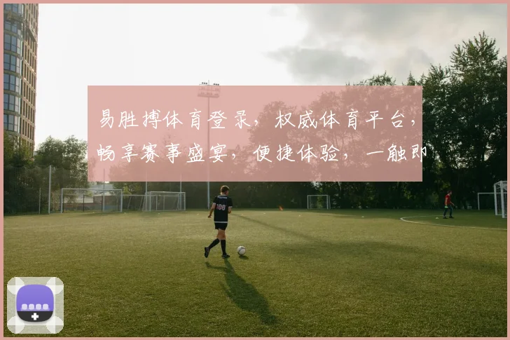 易胜搏体育登录，权威体育平台，畅享赛事盛宴，便捷体验，一触即达，登录无忧