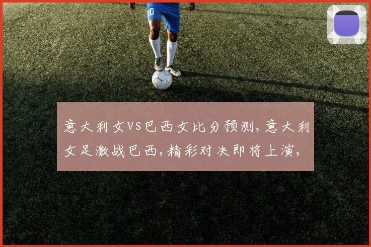 意大利女vs巴西女比分预测,意大利女足激战巴西,精彩对决即将上演,悬念重重