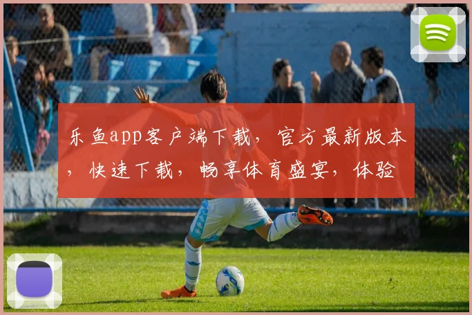 乐鱼app客户端下载，官方最新版本，快速下载，畅享体育盛宴，体验专业直播