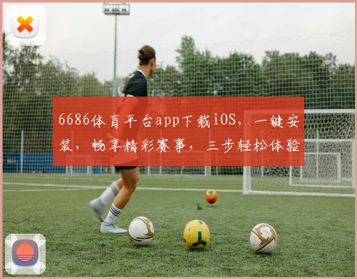 6686体育平台app下载iOS，一键安装，畅享精彩赛事，三步轻松体验