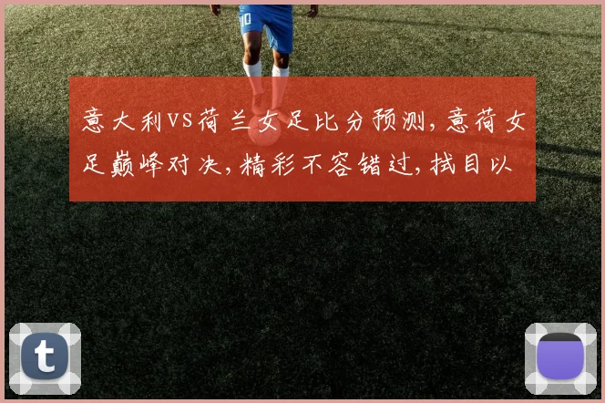 意大利vs荷兰女足比分预测,意荷女足巅峰对决,精彩不容错过,拭目以待