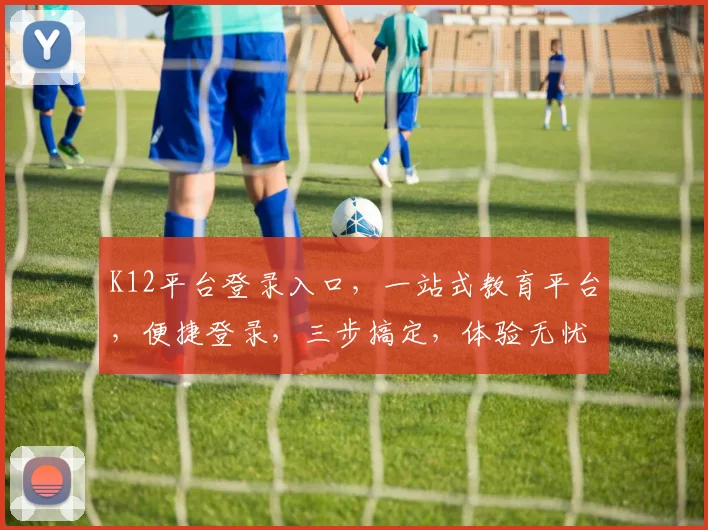 K12平台登录入口，一站式教育平台，便捷登录，三步搞定，体验无忧，速来加入