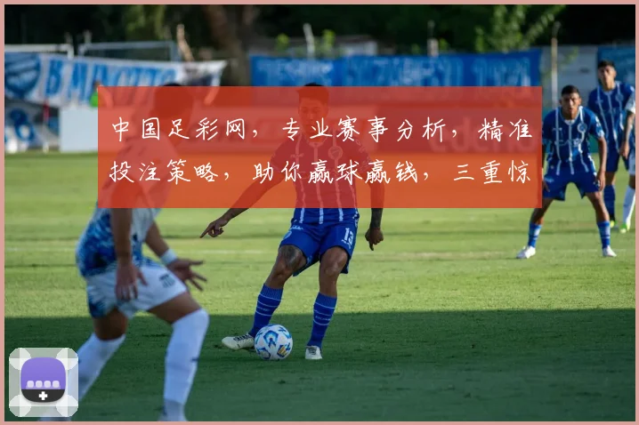 中国足彩网，专业赛事分析，精准投注策略，助你赢球赢钱，三重惊喜等你来
