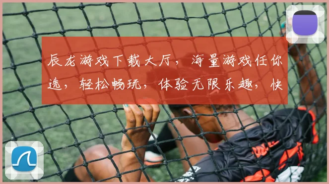辰龙游戏下载大厅，海量游戏任你选，轻松畅玩，体验无限乐趣，快来下载