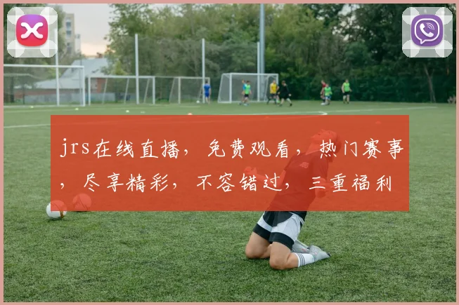 jrs在线直播，免费观看，热门赛事，尽享精彩，不容错过，三重福利等你来