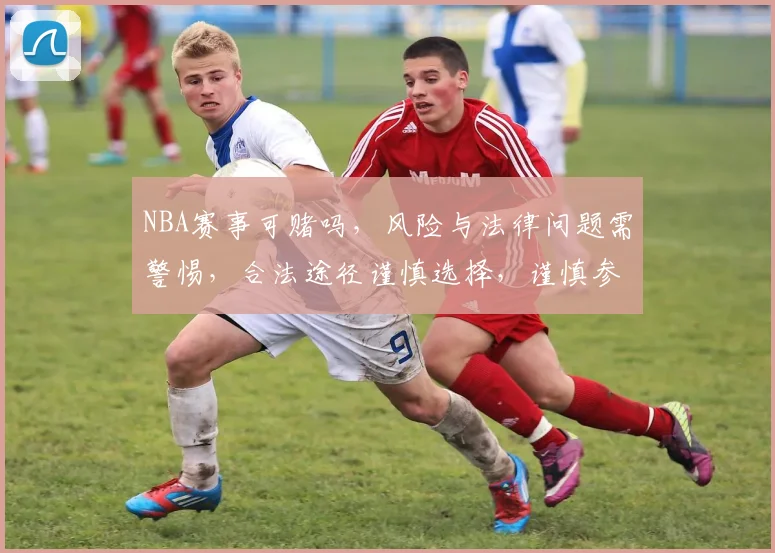 NBA赛事可赌吗，风险与法律问题需警惕，合法途径谨慎选择，谨慎参与。