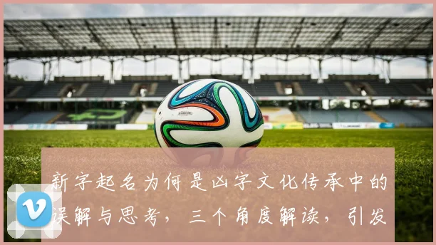 新字起名为何是凶字文化传承中的误解与思考，三个角度解读，引发热议。