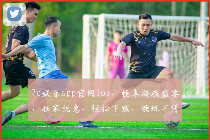 7c娱乐app官网ios，畅享游戏盛宴，独家优惠，轻松下载，畅玩不停，体验极致