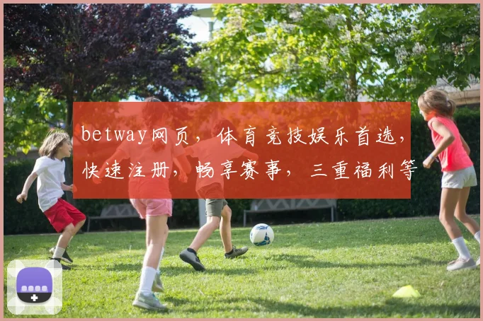 betway网页，体育竞技娱乐首选，快速注册，畅享赛事，三重福利等你来