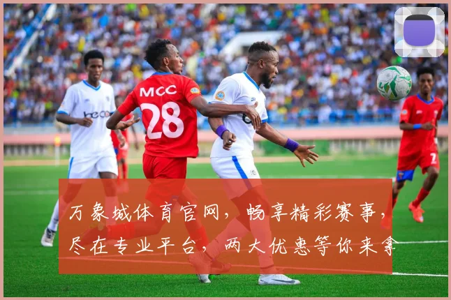 万象城体育官网，畅享精彩赛事，尽在专业平台，两大优惠等你来拿，速来体验