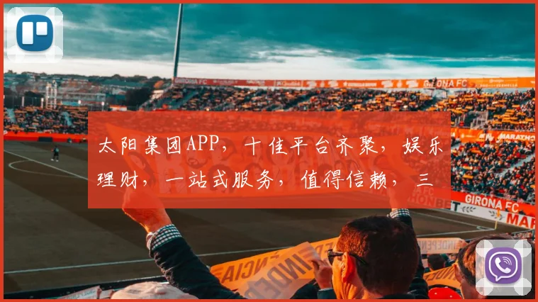 太阳集团APP，十佳平台齐聚，娱乐理财，一站式服务，值得信赖，三重惊喜，不容错过