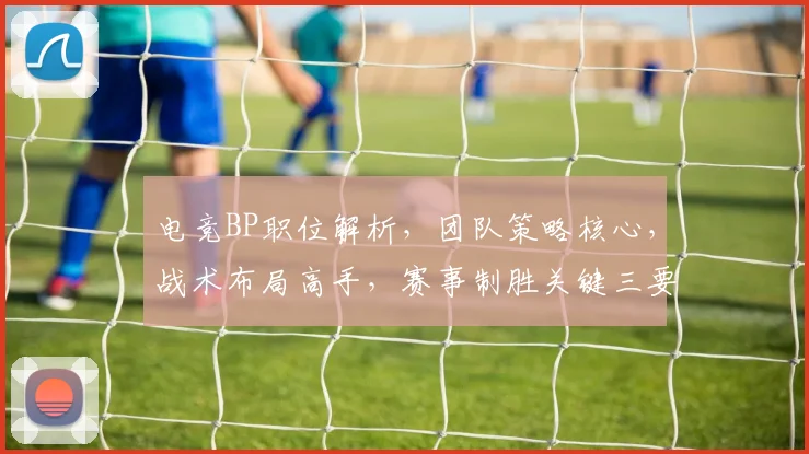 电竞BP职位解析，团队策略核心，战术布局高手，赛事制胜关键三要素，不容忽视。