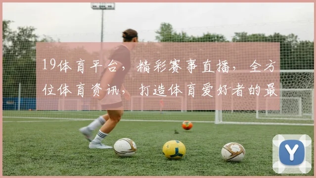 19体育平台，精彩赛事直播，全方位体育资讯，打造体育爱好者的最佳选择，一网打尽