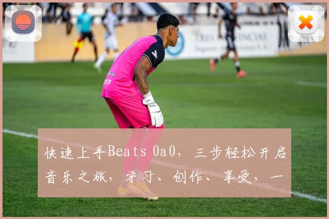 快速上手Beats 0a0，三步轻松开启音乐之旅，学习、创作、享受，一网打尽
